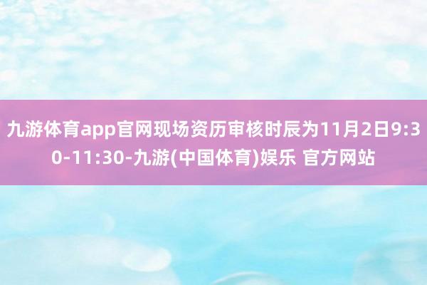 九游体育app官网现场资历审核时辰为11月2日9:30-11:30-九游(中国体育)娱乐 官方网站