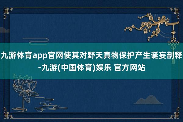 九游体育app官网使其对野天真物保护产生诞妄剖释-九游(中国体育)娱乐 官方网站