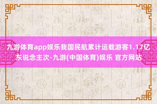 九游体育app娱乐我国民航累计运载游客1.17亿东说念主次-九游(中国体育)娱乐 官方网站