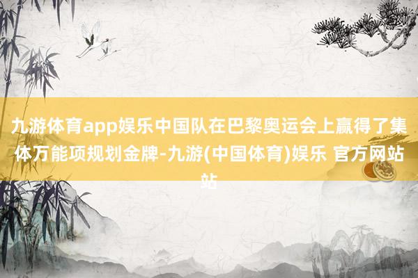 九游体育app娱乐中国队在巴黎奥运会上赢得了集体万能项规划金牌-九游(中国体育)娱乐 官方网站