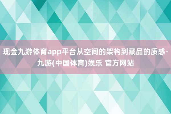 现金九游体育app平台从空间的架构到藏品的质感-九游(中国体育)娱乐 官方网站