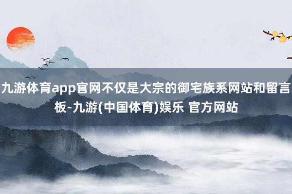 九游体育app官网不仅是大宗的御宅族系网站和留言板-九游(中国体育)娱乐 官方网站