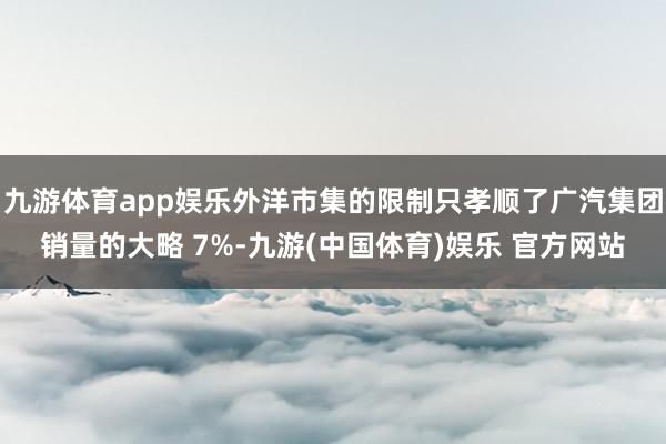 九游体育app娱乐外洋市集的限制只孝顺了广汽集团销量的大略 7%-九游(中国体育)娱乐 官方网站