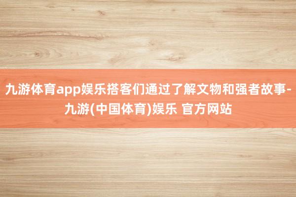 九游体育app娱乐搭客们通过了解文物和强者故事-九游(中国体育)娱乐 官方网站