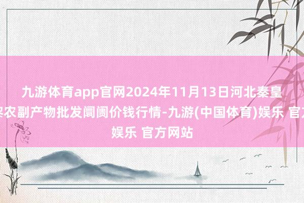 九游体育app官网2024年11月13日河北秦皇岛昌黎农副产物批发阛阓价钱行情-九游(中国体育)娱乐 官方网站