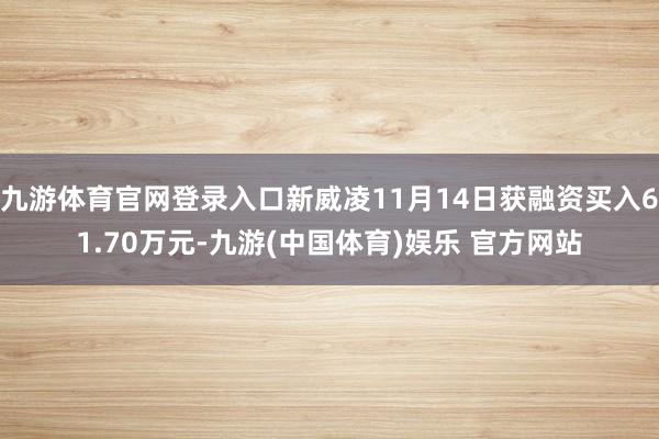 九游体育官网登录入口新威凌11月14日获融资买入61.70万元-九游(中国体育)娱乐 官方网站