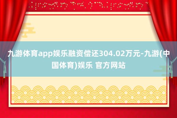 九游体育app娱乐融资偿还304.02万元-九游(中国体育)娱乐 官方网站