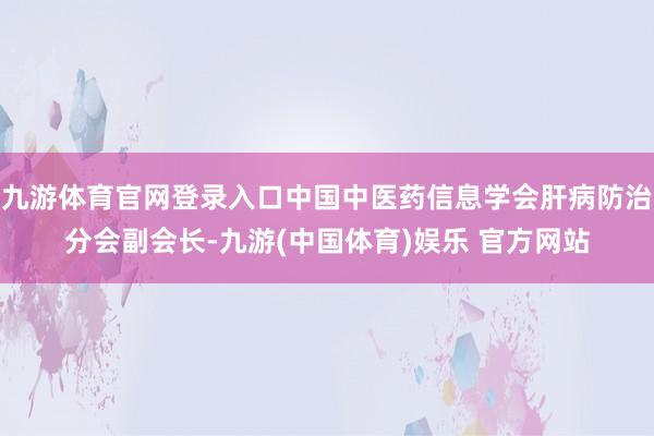 九游体育官网登录入口中国中医药信息学会肝病防治分会副会长-九游(中国体育)娱乐 官方网站