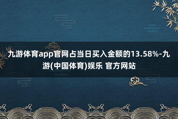 九游体育app官网占当日买入金额的13.58%-九游(中国体育)娱乐 官方网站