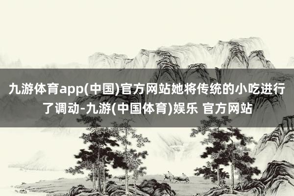 九游体育app(中国)官方网站她将传统的小吃进行了调动-九游(中国体育)娱乐 官方网站