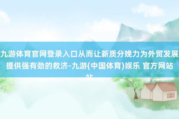 九游体育官网登录入口从而让新质分娩力为外贸发展提供强有劲的救济-九游(中国体育)娱乐 官方网站