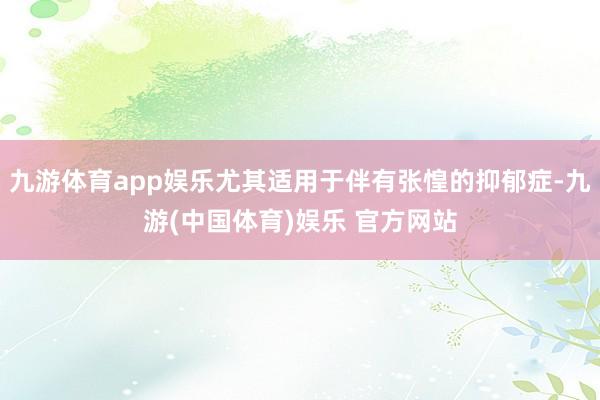 九游体育app娱乐尤其适用于伴有张惶的抑郁症-九游(中国体育)娱乐 官方网站