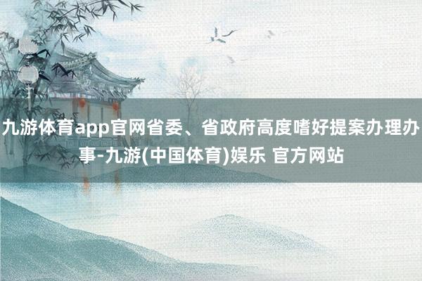 九游体育app官网省委、省政府高度嗜好提案办理办事-九游(中国体育)娱乐 官方网站