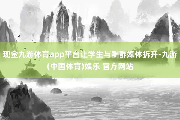 现金九游体育app平台让学生与酬酢媒体拆开-九游(中国体育)娱乐 官方网站