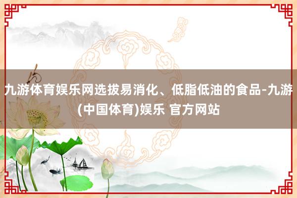 九游体育娱乐网选拔易消化、低脂低油的食品-九游(中国体育)娱乐 官方网站