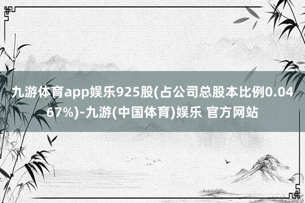 九游体育app娱乐925股(占公司总股本比例0.0467%)-九游(中国体育)娱乐 官方网站