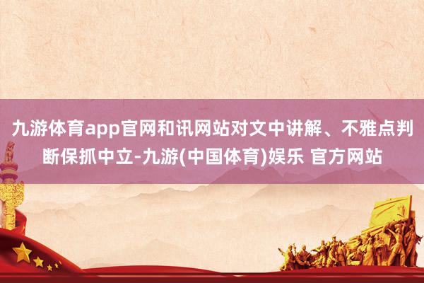 九游体育app官网和讯网站对文中讲解、不雅点判断保抓中立-九游(中国体育)娱乐 官方网站