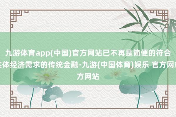 九游体育app(中国)官方网站已不再是简便的符合实体经济需求的传统金融-九游(中国体育)娱乐 官方网站