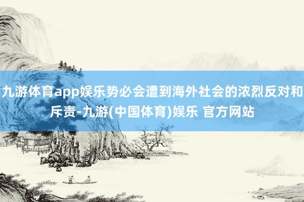 九游体育app娱乐势必会遭到海外社会的浓烈反对和斥责-九游(中国体育)娱乐 官方网站